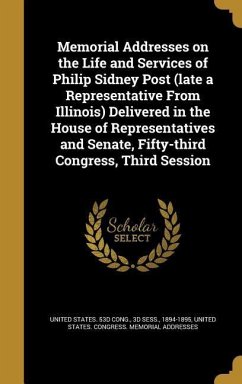 Memorial Addresses on the Life and Services of Philip Sidney Post (late a Representative From Illinois) Delivered in the House of Representatives and