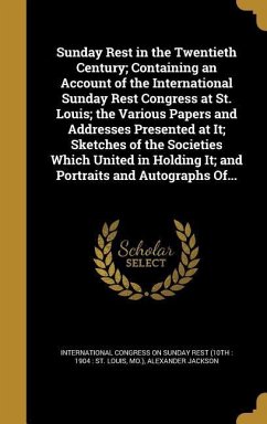 Sunday Rest in the Twentieth Century; Containing an Account of the International Sunday Rest Congress at St. Louis; the Various Papers and Addresses Presented at It; Sketches of the Societies Which United in Holding It; and Portraits and Autographs Of...