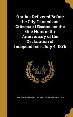Oration Delivered Before the City Council and Citizens of Boston, on the One Hundredth Anniversary of the Declaration of Independence, July 4, 1876