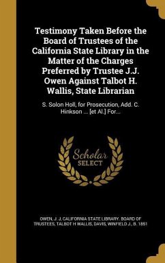 Testimony Taken Before the Board of Trustees of the California State Library in the Matter of the Charges Preferred by Trustee J.J. Owen Against Talbot H. Wallis, State Librarian - Wallis, Talbot H