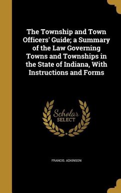 The Township and Town Officers' Guide; a Summary of the Law Governing Towns and Townships in the State of Indiana, With Instructions and Forms - Adkinson, Francis