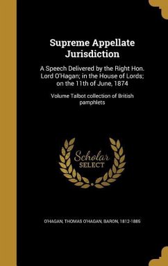 Supreme Appellate Jurisdiction: A Speech Delivered by the Right Hon. Lord O'Hagan; in the House of Lords; on the 11th of June, 1874; Volume Talbot col