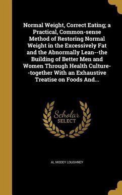 Normal Weight, Correct Eating; a Practical, Common-sense Method of Restoring Normal Weight in the Excessively Fat and the Abnormally Lean--the Building of Better Men and Women Through Health Culture--together With an Exhaustive Treatise on Foods And...