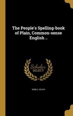 The People's Spelling-book of Plain, Common-sense English ..