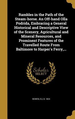 Rambles in the Path of the Steam-horse. An Off-hand Olla Podrida, Embracing a General Historical and Descriptive View of the Scenery, Agricultural and Mineral Resources, and Prominent Features of the Travelled Route From Baltimore to Harper's Ferry, ...