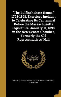 &quote;The Bulfinch State House,&quote; 1798-1898. Exercises Incident to Celebrating Its Centennial Before the Massachusetts Legislature, January 11, 1898, in the