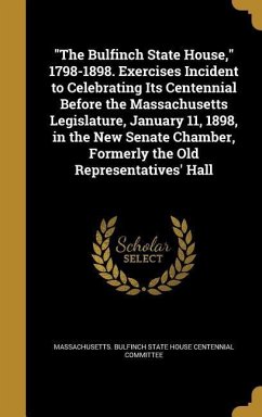 "The Bulfinch State House," 1798-1898. Exercises Incident to Celebrating Its Centennial Before the Massachusetts Legislature, January 11, 1898, in the