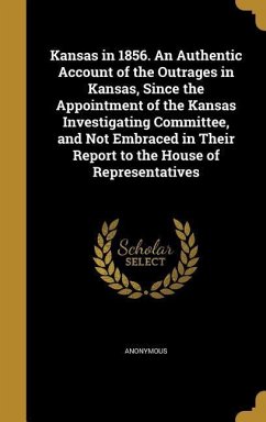 Kansas in 1856. An Authentic Account of the Outrages in Kansas, Since the Appointment of the Kansas Investigating Committee, and Not Embraced in Their
