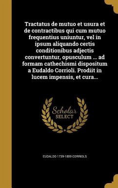 Tractatus de mutuo et usura et de contractibus qui cum mutuo frequentius uniuntur, vel in ipsum aliquando certis conditionibus adjectis convertuntur, opusculum ... ad formam cathechismi dispositum a Eudaldo Corrioli. Prodiit in lucem impensis, et cura...