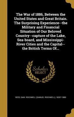 The War of 1886, Between the United States and Great Britain. The Surprising Experience--the Military and Financial Situation of Our Beloved Country--capture of the Lake, Sea-board, and Mississippi-River Cities and the Capital--the British Terms Of...