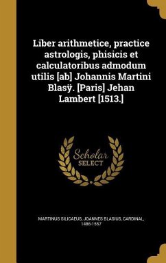 Liber arithmetice, practice astrologis, phisicis et calculatoribus admodum utilis [ab] Johannis Martini Blasÿ. [Paris] Jehan Lambert [1513.]