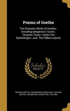 Poems of Goethe: The Dramatic Works of Goethe; Including Iphigenia in Tauris; Torquato Tasso; Goetz Von Berlichingen; and, The Fellow-c