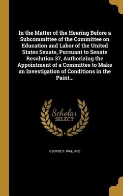 In the Matter of the Hearing Before a Subcommittee of the Committee on Education and Labor of the United States Senate, Pursuant to Senate Resolution 37, Authorizing the Appointment of a Committee to Make an Investigation of Conditions in the Paint... - Wallace, George S