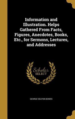 Information and Illustration. Helps Gathered From Facts, Figures, Anecdotes, Books, Etc., for Sermons, Lectures, and Addresses
