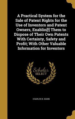 A Practical System for the Sale of Patent Rights for the Use of Inventors and Patent Owners, Enablin[!] Them to Dispose of Their Own Patents With Certainty, Safety and Profit; With Other Valuable Information for Inventors - Mann, Charles B