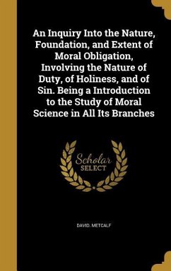 An Inquiry Into the Nature, Foundation, and Extent of Moral Obligation, Involving the Nature of Duty, of Holiness, and of Sin. Being a Introduction to the Study of Moral Science in All Its Branches - Metcalf, David