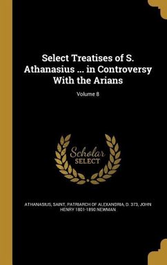 Select Treatises of S. Athanasius ... in Controversy With the Arians; Volume 8 - Newman, John Henry