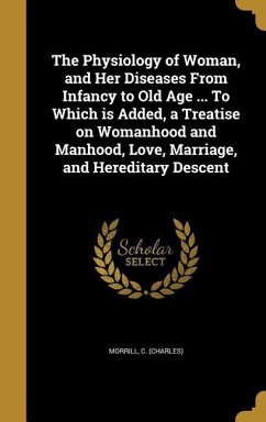 The Physiology of Woman, and Her Diseases From Infancy to Old Age ... To Which is Added, a Treatise on Womanhood and Manhood, Love, Marriage, and Hereditary Descent