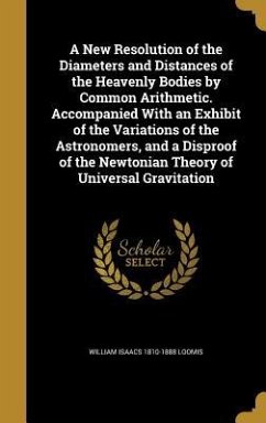 A New Resolution of the Diameters and Distances of the Heavenly Bodies by Common Arithmetic. Accompanied With an Exhibit of the Variations of the Astr - Loomis, William Isaacs