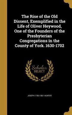 The Rise of the Old Dissent, Exemplified in the Life of Oliver Heywood, One of the Founders of the Presbyterian Congregations in the County of York. 1630-1702 - Hunter, Joseph