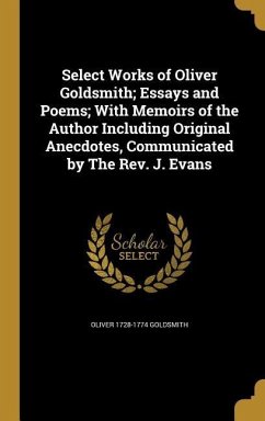 Select Works of Oliver Goldsmith; Essays and Poems; With Memoirs of the Author Including Original Anecdotes, Communicated by The Rev. J. Evans - Goldsmith, Oliver