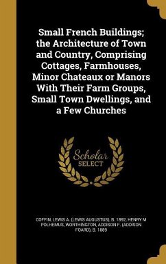Small French Buildings; the Architecture of Town and Country, Comprising Cottages, Farmhouses, Minor Chateaux or Manors With Their Farm Groups, Small