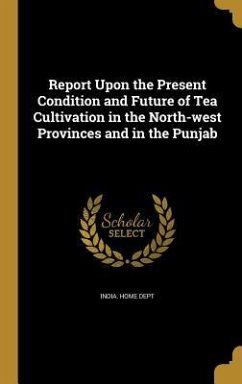 Report Upon the Present Condition and Future of Tea Cultivation in the North-west Provinces and in the Punjab