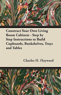 Construct Your Own Living Room Cabinets - Step by Step Instructions to Build Cupboards, Bookshelves, Trays and Tables (eBook, ePUB) - Hayward, Charles H.