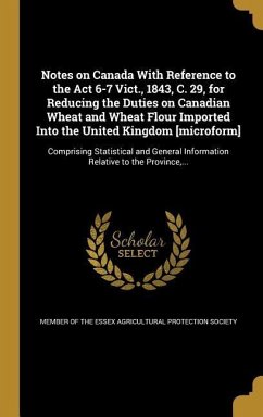 Notes on Canada With Reference to the Act 6-7 Vict., 1843, C. 29, for Reducing the Duties on Canadian Wheat and Wheat Flour Imported Into the United Kingdom [microform]
