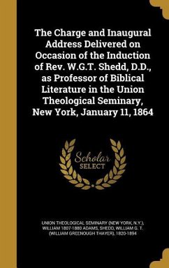 The Charge and Inaugural Address Delivered on Occasion of the Induction of Rev. W.G.T. Shedd, D.D., as Professor of Biblical Literature in the Union Theological Seminary, New York, January 11, 1864