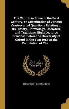 The Church in Rome in the First Century, an Examination of Various Controverted Questions Relating to Its History, Chronology, Literature and Traditions; Eight Lectures Preached Before the University of Oxford in the Year 1913 on the Foundation of The...