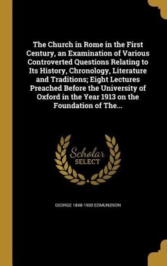 The Church in Rome in the First Century, an Examination of Various Controverted Questions Relating to Its History, Chronology, Literature and Traditions; Eight Lectures Preached Before the University of Oxford in the Year 1913 on the Foundation of The... - Edmundson, George