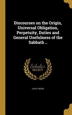 Discourses on the Origin, Universal Obligation, Perpetuity, Duties and General Usefulness of the Sabbath .. - Reese, Levi R