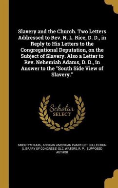 Slavery and the Church. Two Letters Addressed to Rev. N. L. Rice, D. D., in Reply to His Letters to the Congregational Deputation, on the Subject of Slavery. Also a Letter to Rev. Nehemiah Adams, D. D., in Answer to the &quote;South Side View of Slavery.&quote;