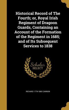 Historical Record of The Fourth; or, Royal Irish Regiment of Dragoon Guards, Containing an Account of the Formation of the Regiment in 1685; and of Its Subsequent Services to 1838