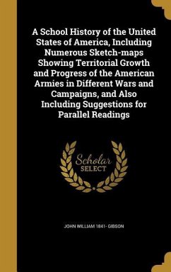 A School History of the United States of America, Including Numerous Sketch-maps Showing Territorial Growth and Progress of the American Armies in Different Wars and Campaigns, and Also Including Suggestions for Parallel Readings - Gibson, John William