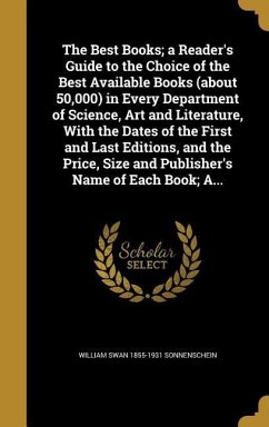 The Best Books; a Reader's Guide to the Choice of the Best Available Books (about 50,000) in Every Department of Science, Art and Literature, With the Dates of the First and Last Editions, and the Price, Size and Publisher's Name of Each Book; A... - Sonnenschein, William Swan