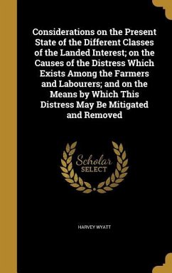 Considerations on the Present State of the Different Classes of the Landed Interest; on the Causes of the Distress Which Exists Among the Farmers and Labourers; and on the Means by Which This Distress May Be Mitigated and Removed