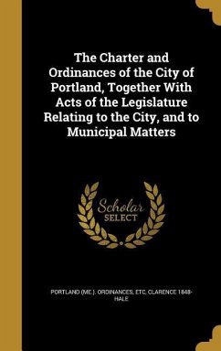 The Charter and Ordinances of the City of Portland, Together With Acts of the Legislature Relating to the City, and to Municipal Matters