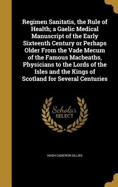 Regimen Sanitatis, the Rule of Health; a Gaelic Medical Manuscript of the Early Sixteenth Century or Perhaps Older From the Vade Mecum of the Famous Macbeaths, Physicians to the Lords of the Isles and the Kings of Scotland for Several Centuries - Gillies, Hugh Cameron