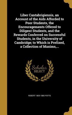 Liber Cantabrigiensis, an Account of the Aids Afforded to Poor Students, the Encouragements Offered to Diligent Students, and the Rewards Conferred on Successful Students, in the University of Cambridge; to Which is Prefixed, a Collection of Maxims, ...