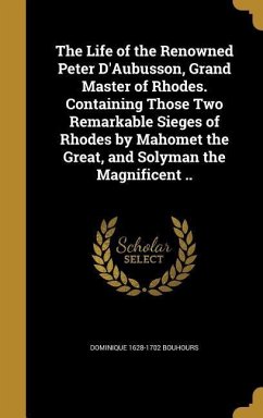 The Life of the Renowned Peter D'Aubusson, Grand Master of Rhodes. Containing Those Two Remarkable Sieges of Rhodes by Mahomet the Great, and Solyman the Magnificent ..