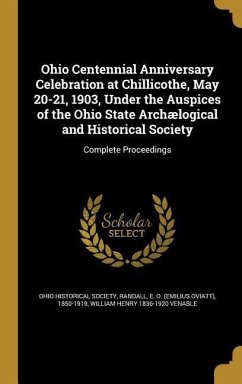 Ohio Centennial Anniversary Celebration at Chillicothe, May 20-21, 1903, Under the Auspices of the Ohio State Archælogical and Historical Society