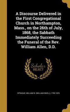 A Discourse Delivered in the First Congregational Church in Northampton, Mass., on the 26th of July, 1868, the Sabbath Immediately Succeeding the Funeral of the Rev. William Allen, D.D.