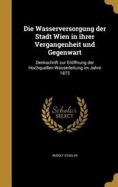 Die Wasserversorgung der Stadt Wien in ihrer Vergangenheit und Gegenwart - Stadler, Rudolf