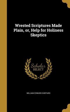 Wrested Scriptures Made Plain, or, Help for Holiness Skeptics - Shepard, William Edward