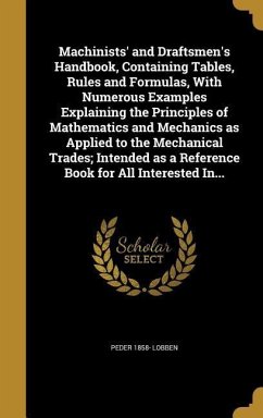 Machinists' and Draftsmen's Handbook, Containing Tables, Rules and Formulas, With Numerous Examples Explaining the Principles of Mathematics and Mechanics as Applied to the Mechanical Trades; Intended as a Reference Book for All Interested In...