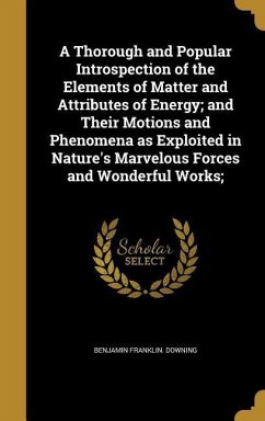 A Thorough and Popular Introspection of the Elements of Matter and Attributes of Energy; and Their Motions and Phenomena as Exploited in Nature's Marvelous Forces and Wonderful Works;