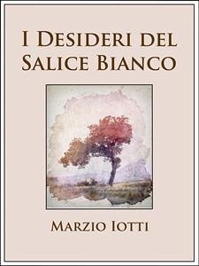 I Desideri del Salice Bianco (eBook, ePUB) - Iotti, Marzio