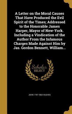 A Letter on the Moral Causes That Have Produced the Evil Spirit of the Times; Addressed to the Honorable James Harper, Mayor of New-York. Including a Vindication of the Author From the Infamous Charges Made Against Him by Jas. Gordon Bennett, William... - Hughes, John